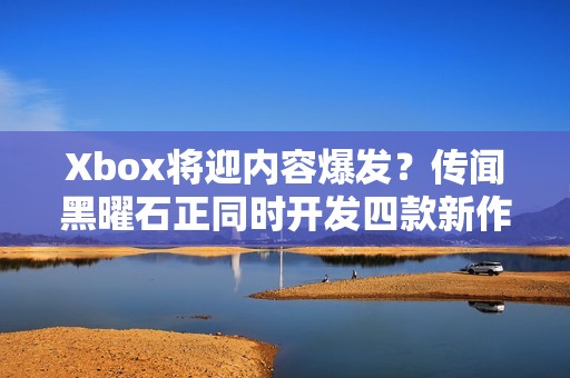 Xbox将迎内容爆发？传闻黑曜石正同时开发四款新作