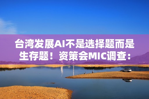 台湾发展AI不是选择题而是生存题！资策会MIC调查：金融、营建导入率冲破3成 领跑全台四大产业