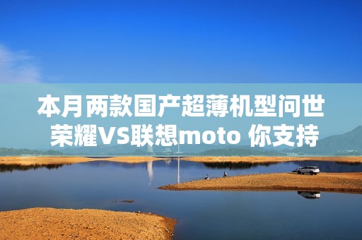 本月两款国产超薄机型问世 荣耀VS联想moto 你支持谁？