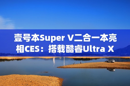 壹号本Super V二合一本亮相CES：搭载酷睿Ultra X7 358H