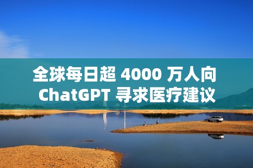 全球每日超 4000 万人向 ChatGPT 寻求医疗建议