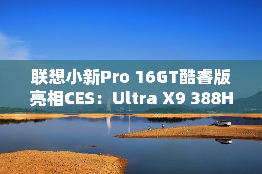 联想小新Pro 16GT酷睿版亮相CES：Ultra X9 388H旗舰芯