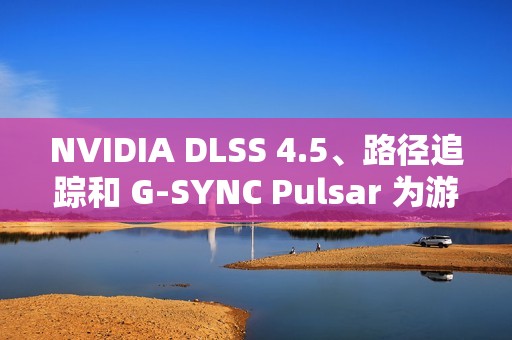 NVIDIA DLSS 4.5、路径追踪和 G-SYNC Pulsar 为游戏体验注入强劲动力，显著提升性能与视觉效果