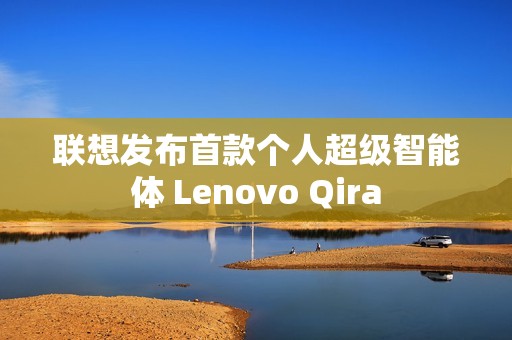 联想发布首款个人超级智能体 Lenovo Qira