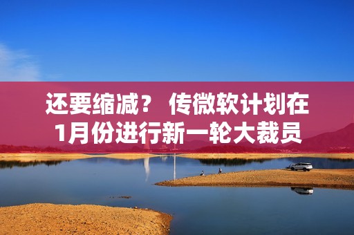 还要缩减？ 传微软计划在1月份进行新一轮大裁员