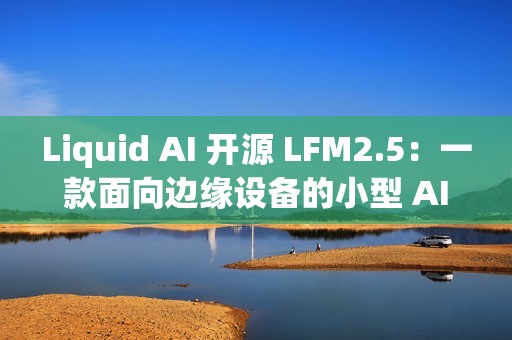 Liquid AI 开源 LFM2.5：一款面向边缘设备的小型 AI 模型家族