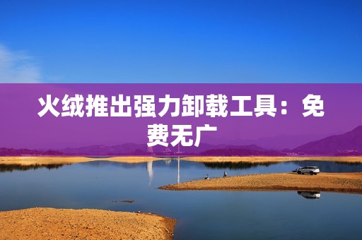 火绒推出强力卸载工具：免费无广