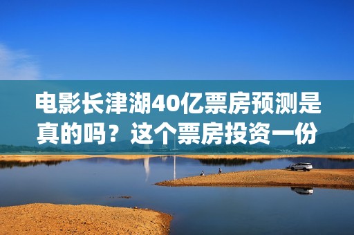 电影长津湖40亿票房预测是真的吗？这个票房投资一份能赚多少钱？(电影,《长津湖》)