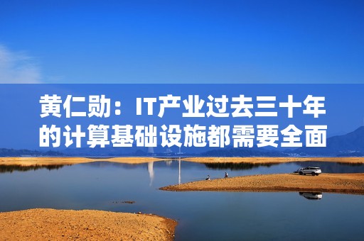 黄仁勋：IT产业过去三十年的计算基础设施都需要全面重塑