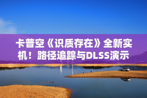 卡普空《识质存在》全新实机！路径追踪与DLSS演示
