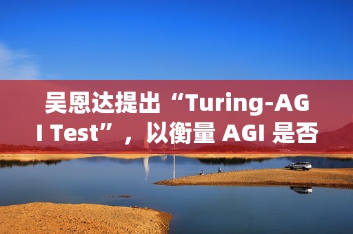 吴恩达提出“Turing-AGI Test”，以衡量 AGI 是否实现