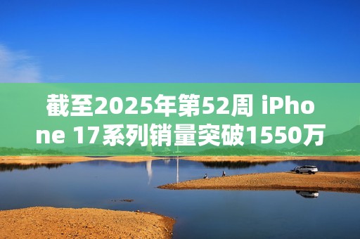 截至2025年第52周 iPhone 17系列销量突破1550万台！