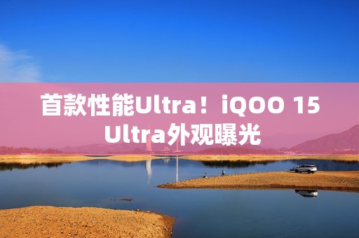 首款性能Ultra！iQOO 15 Ultra外观曝光