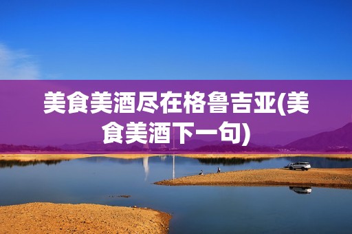 美食美酒尽在格鲁吉亚(美食美酒下一句)