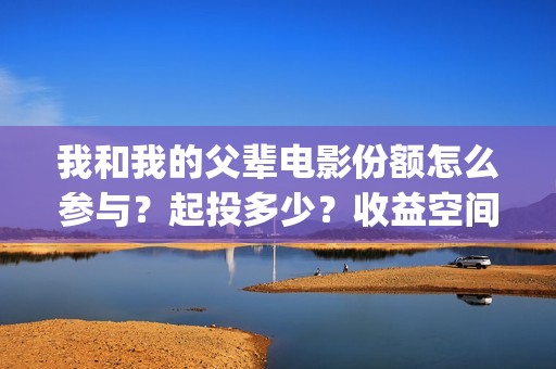 我和我的父辈电影份额怎么参与？起投多少？收益空间大吗？(我和我的父辈电影剧情介绍)