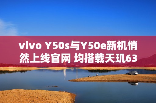 vivo Y50s与Y50e新机悄然上线官网 均搭载天玑6300