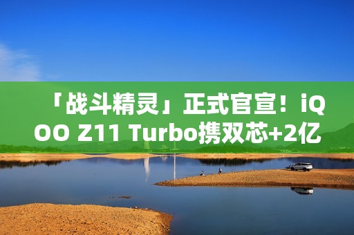 「战斗精灵」正式官宣！iQOO Z11 Turbo携双芯+2亿主摄炸场