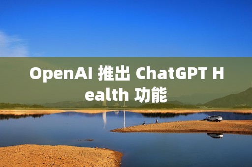 OpenAI 推出 ChatGPT Health 功能
