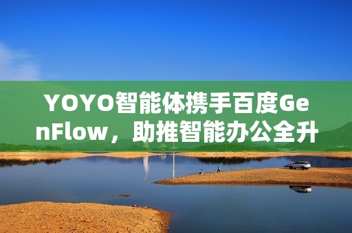 YOYO智能体携手百度GenFlow，助推智能办公全升级