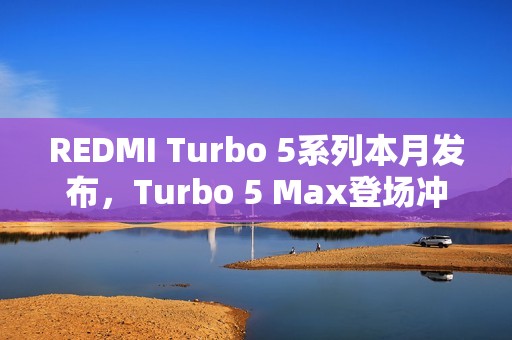 REDMI Turbo 5系列本月发布，Turbo 5 Max登场冲击性能极限