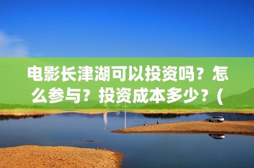 电影长津湖可以投资吗？怎么参与？投资成本多少？(长津湖电影怎样?)