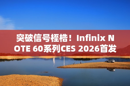 突破信号桎梏！Infinix NOTE 60系列CES 2026首发消费级全球卫星通话，液冷+磁吸黑科技加持