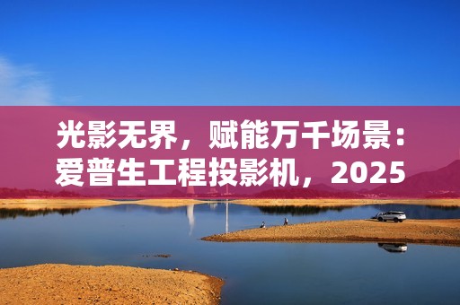 光影无界，赋能万千场景：爱普生工程投影机，2025年度精彩绽放