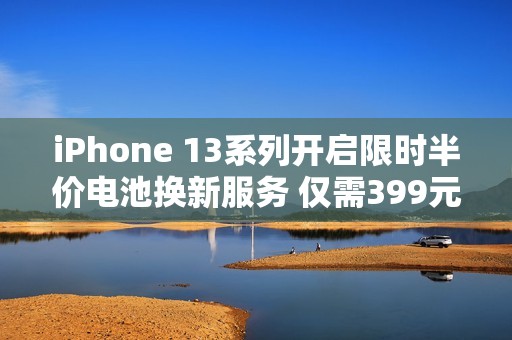 iPhone 13系列开启限时半价电池换新服务 仅需399元！