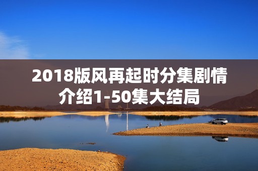 2018版风再起时分集剧情介绍1-50集大结局