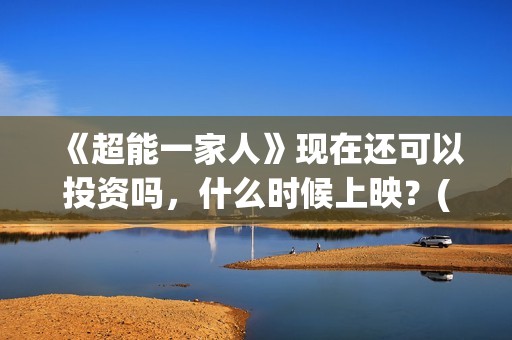 《超能一家人》现在还可以投资吗，什么时候上映？(超能一家人在线观看完整免费观看国语)