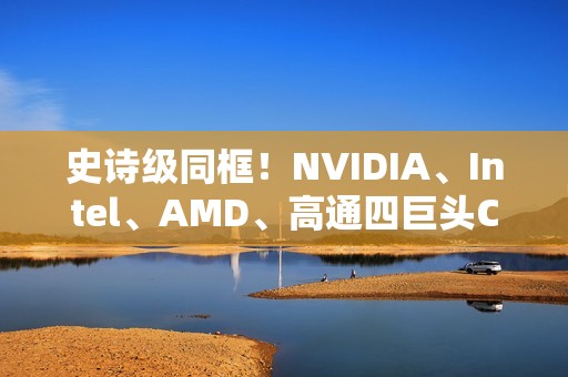 史诗级同框！NVIDIA、Intel、AMD、高通四巨头CEO齐聚联想发布会