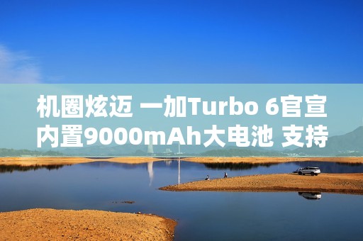 机圈炫迈 一加Turbo 6官宣内置9000mAh大电池 支持80W闪充