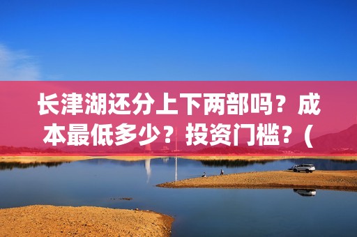 长津湖还分上下两部吗？成本最低多少？投资门槛？(长津湖上下部吗)