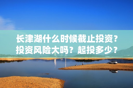 长津湖什么时候截止投资？投资风险大吗？起投多少？(长津湖什么时候拍的)