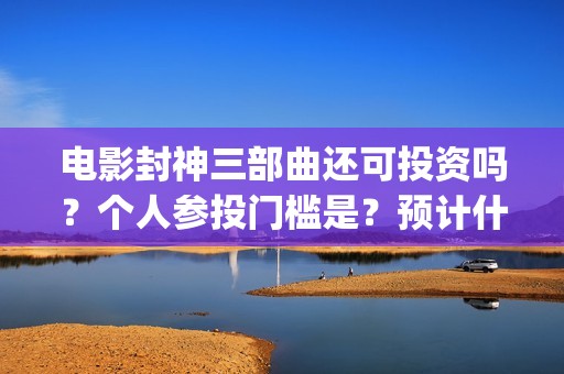 电影封神三部曲还可投资吗？个人参投门槛是？预计什么时候上映？(电影封神三部曲 费翔)