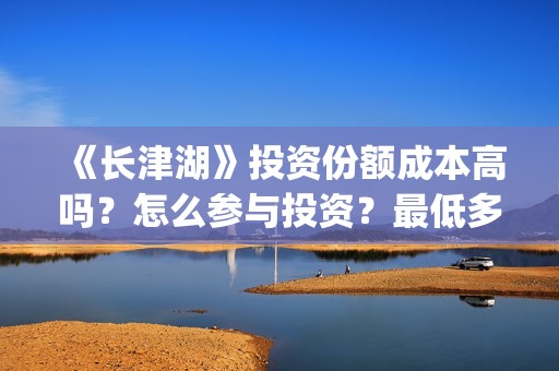 《长津湖》投资份额成本高吗？怎么参与投资？最低多少？(《长津湖》投资方)