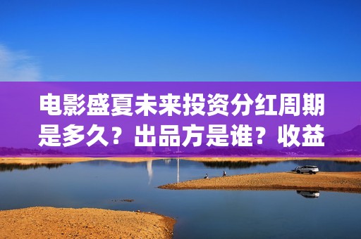 电影盛夏未来投资分红周期是多久？出品方是谁？收益来源包括?(盛夏未来这部电影怎么样)