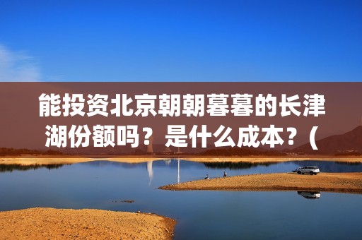能投资北京朝朝暮暮的长津湖份额吗？是什么成本？(北京朝批公司)