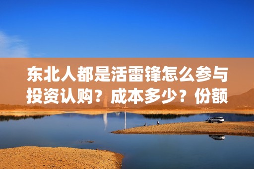 东北人都是活雷锋怎么参与投资认购？成本多少？份额真实吗？(东北人都是活雷锋 mv)