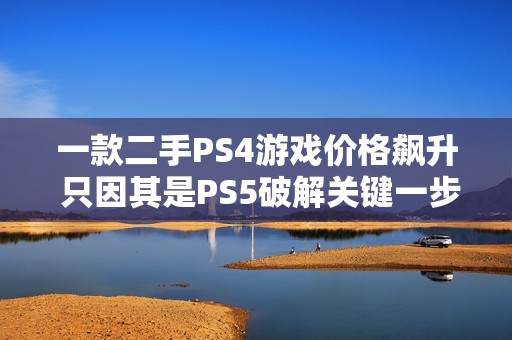 一款二手PS4游戏价格飙升 只因其是PS5破解关键一步