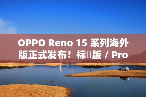 OPPO Reno 15 系列海外版正式发布！标準版 / Pro / Pro Max 三型号，港版或採相同配置？