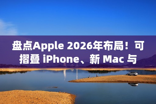 盘点Apple 2026年布局！可摺叠 iPhone、新 Mac 与 AI 服务成焦点