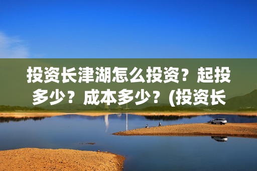 投资长津湖怎么投资？起投多少？成本多少？(投资长津湖怎么投资)