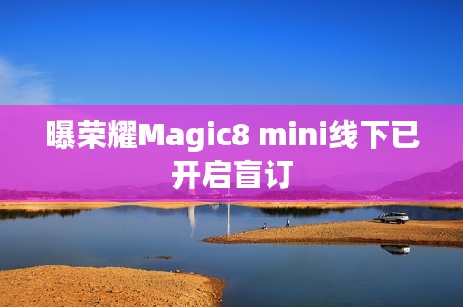曝荣耀Magic8 mini线下已开启盲订