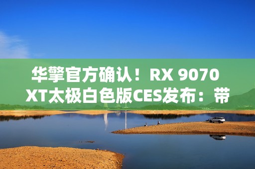 华擎官方确认！RX 9070 XT太极白色版CES发布：带个LCD屏