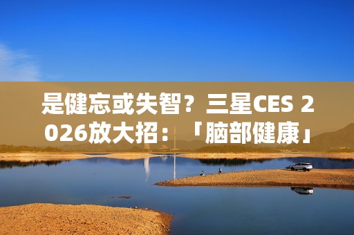 是健忘或失智？三星CES 2026放大招：「脑部健康」神功能推失智预警