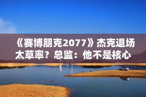《赛博朋克2077》杰克退场太草率？总监：他不是核心角色！