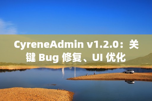 CyreneAdmin v1.2.0：关键 Bug 修复、UI 优化