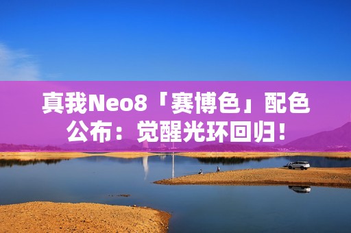 真我Neo8「赛博色」配色公布：觉醒光环回归！