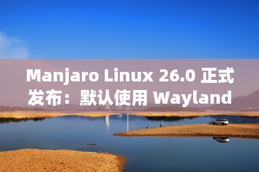 Manjaro Linux 26.0 正式发布：默认使用 Wayland、搭载 Linux 6.18 LTS 内核